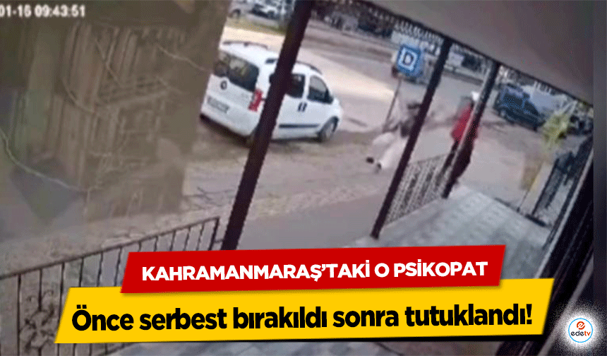 Kahramanmaraş’taki o psikopat önce serbest bırakıldı sonra tutuklandı!