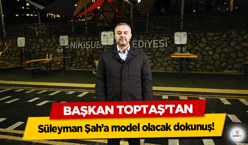 Başkan Toptaş’tan Süleyman Şah’a model olacak dokunuş