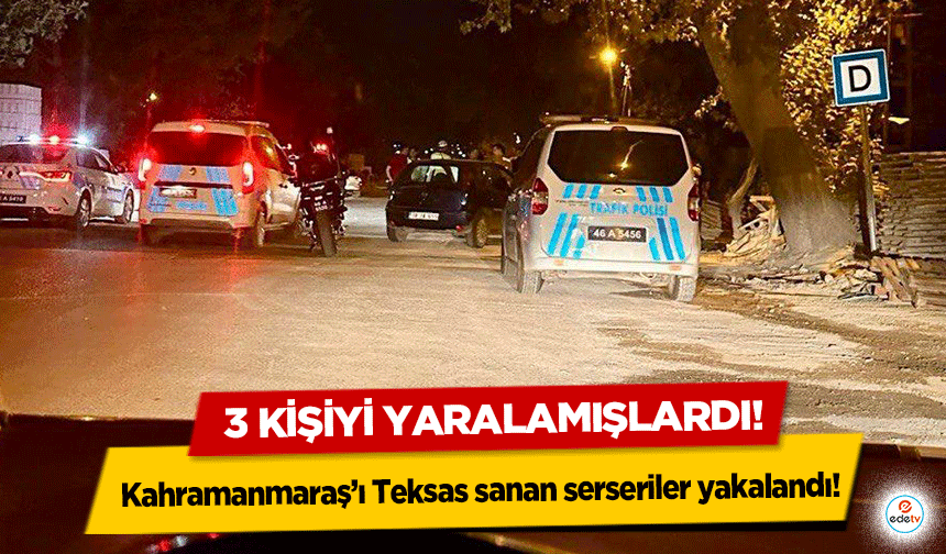 Kahramanmaraş’ı Teksas sanan serseriler yakalandı! 3 kişiyi yaralamışlardı!