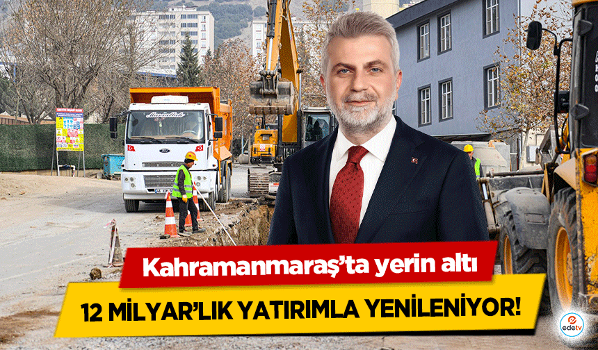 Kahramanmaraş’ta yerin altı 12 milyar’lık yatırımla yenileniyor!