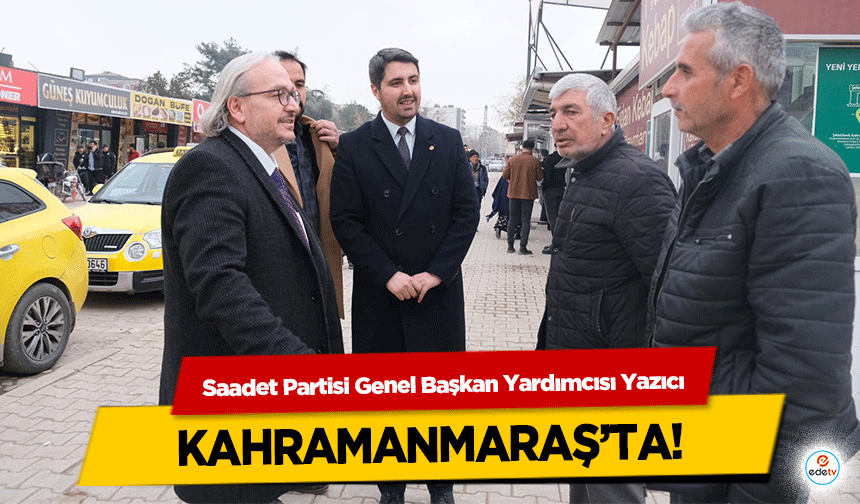 Saadet Partisi Genel Başkan Yardımcısı Yazıcı Kahramanmaraş’ta!