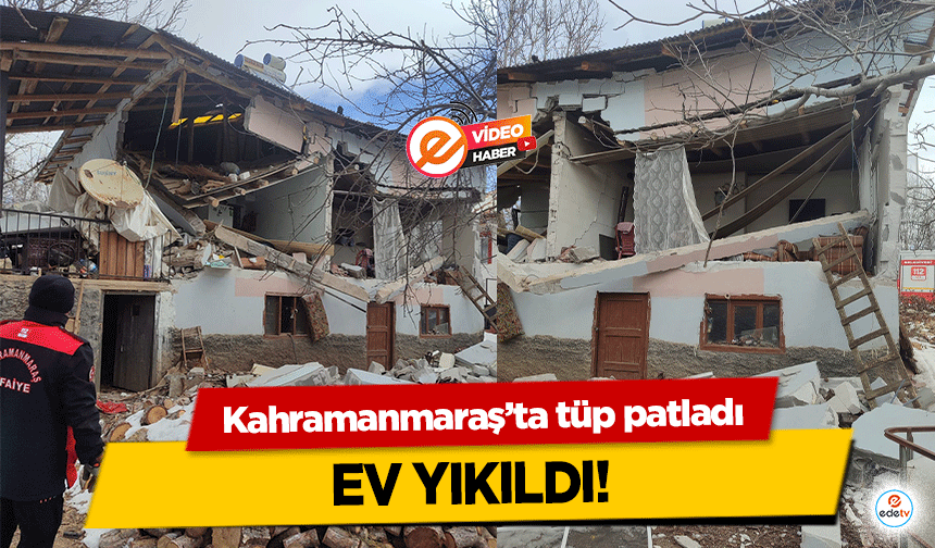 Kahramanmaraş’ta tüp patladı ev yıkıldı!