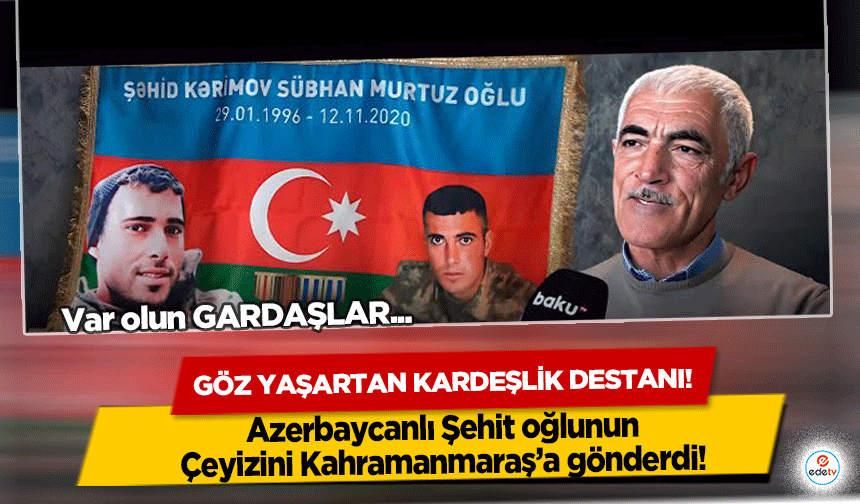 Göz yaşartan kardeşlik destanı! Azerbaycanlı Şehit oğlunun Çeyizini Kahramanmaraş’a gönderdi!