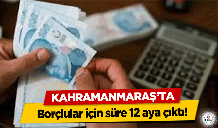 Kahramanmaraş’ta borçlular için süre 12 aya çıktı!