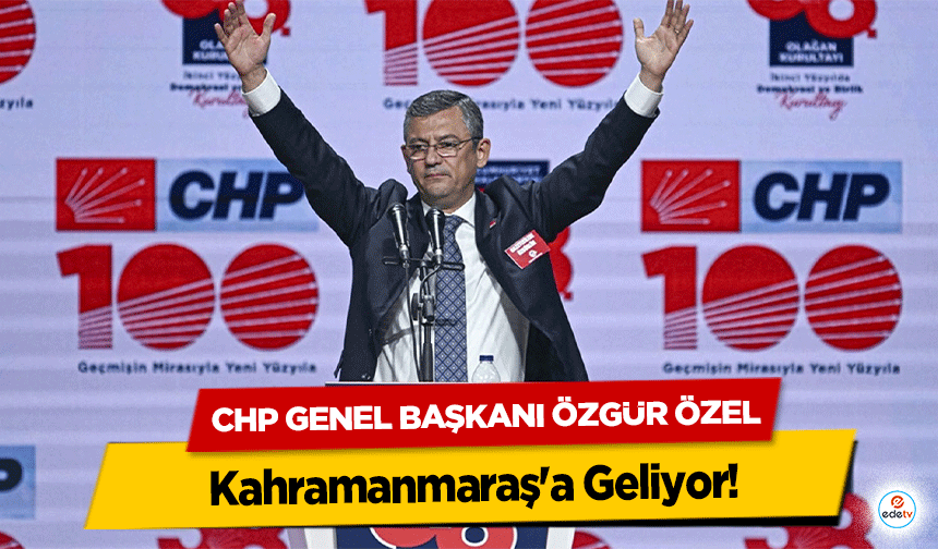 CHP Genel Başkanı Özgür Özel Kahramanmaraş'a Geliyor!