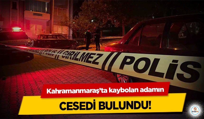 Kahramanmaraş’ta kaybolan adamın cesedi bulundu!