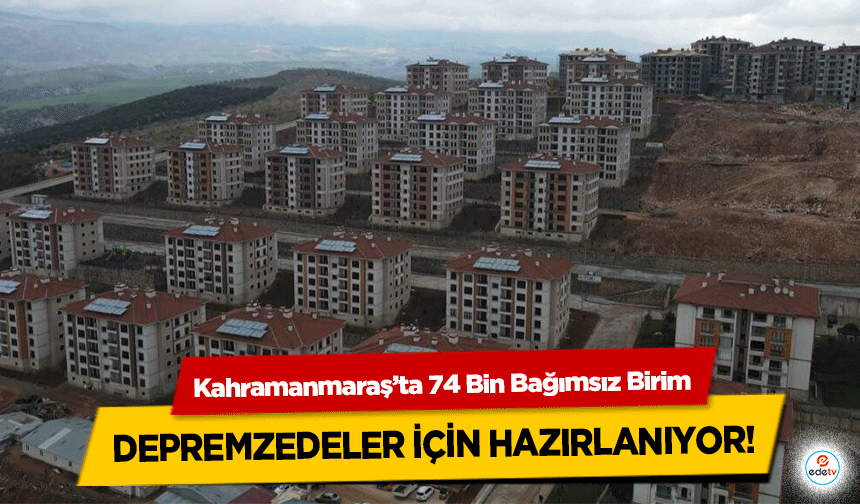 Kahramanmaraş’ta 74 Bin Bağımsız Birim depremzedeler için hazırlanıyor!