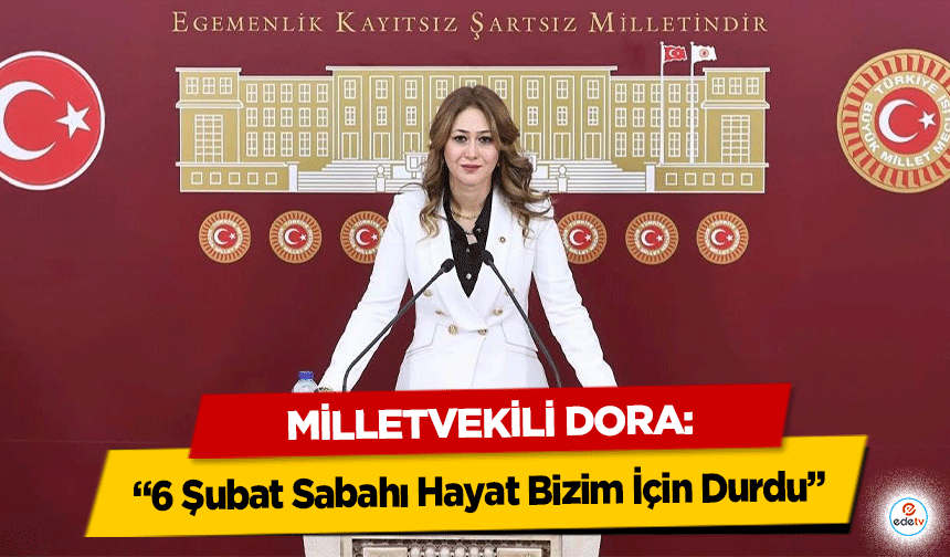 Milletvekili Dora: “6 Şubat Sabahı Hayat Bizim İçin Durdu”