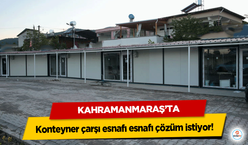 Kahramanmaraş’ta Konteyner çarşı esnafı esnafı çözüm istiyor!