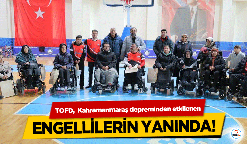 TOFD,  Kahramanmaraş depreminden etkilenen engellilerin yanında!