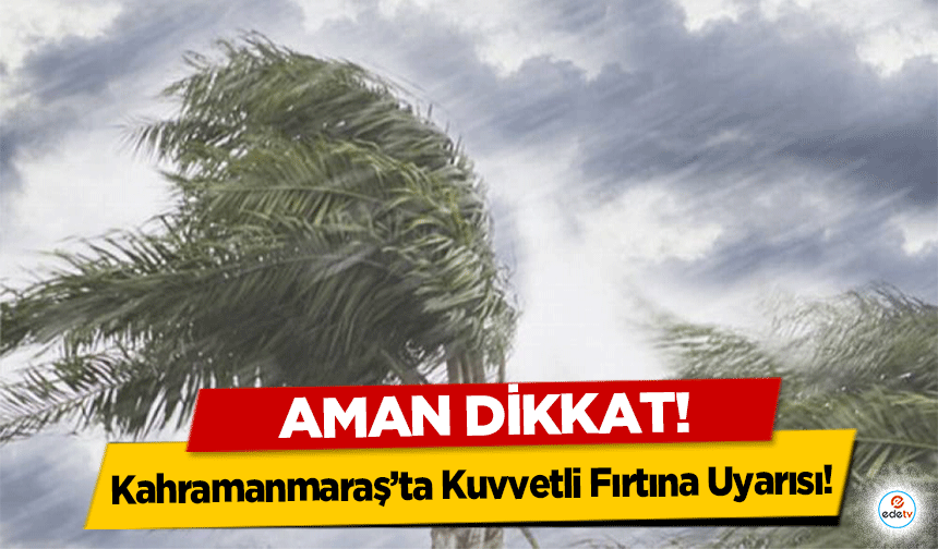 Kahramanmaraş’ta Kuvvetli Fırtına Uyarısı!