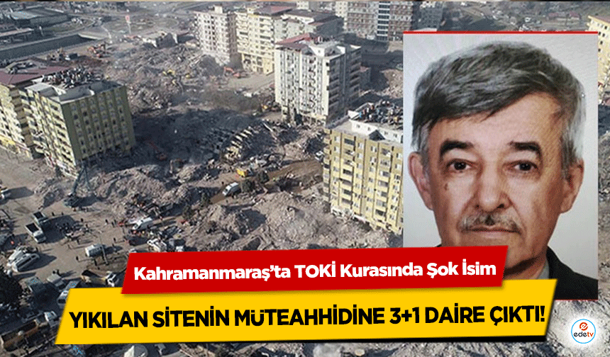 Kahramanmaraş’ta TOKİ Kurasında Şok İsim: Yıkılan Sitenin Müteahhidine 3+1 Daire!