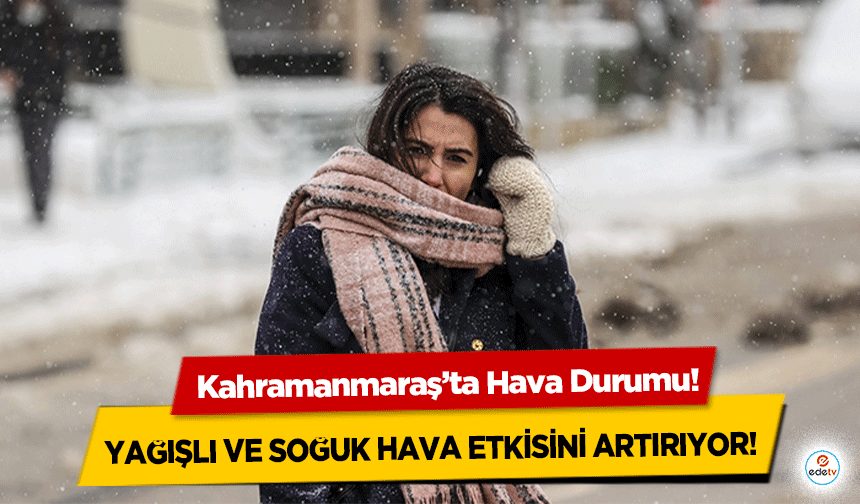 Kahramanmaraş’ta Hava Durumu! Yağışlı ve soğuk hava etkisini artırıyor!