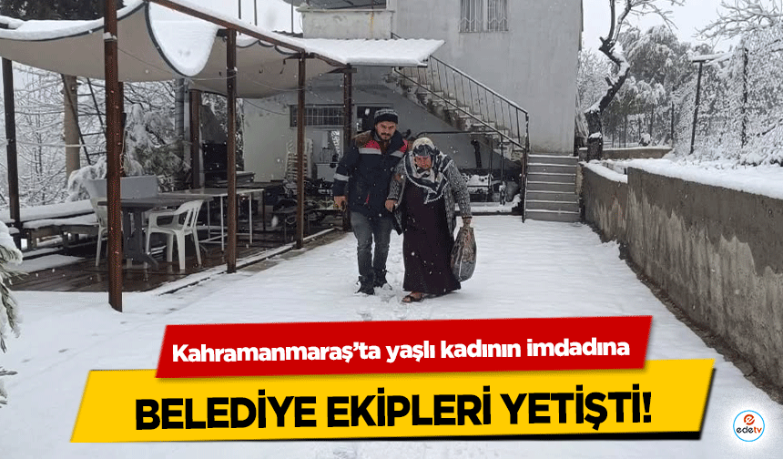 Kahramanmaraş’ta yaşlı kadının imdadına Belediye Ekipleri Yetişti