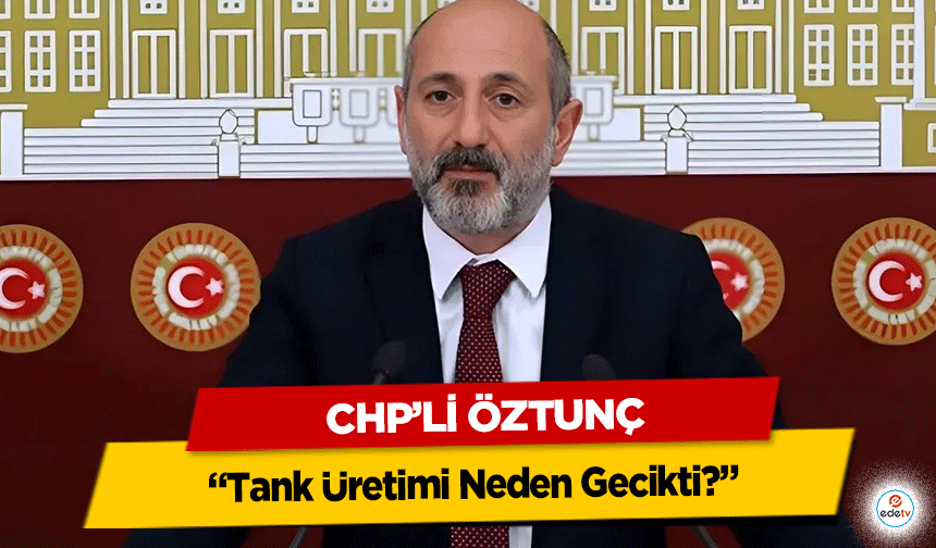 CHP’li Öztunç: “Tank Üretimi Neden Gecikti?”