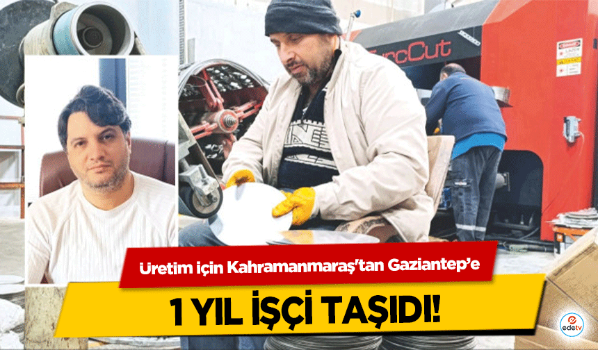 Üretim için Kahramanmaraş'tan Gaziantep’e 1 yıl işçi taşıdı