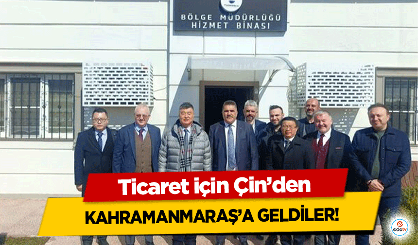 Ticaret için Çin’den Kahramanmaraş’a geldiler!