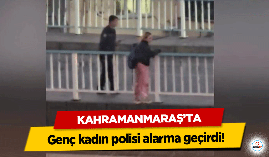 Kahramanmaraş’ta genç kadın polisi alarma geçirdi!