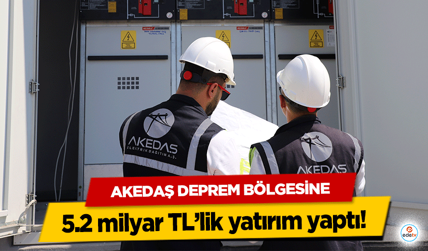 AKEDAŞ deprem bölgesine 5.2 milyar TL’lik yatırım yaptı!