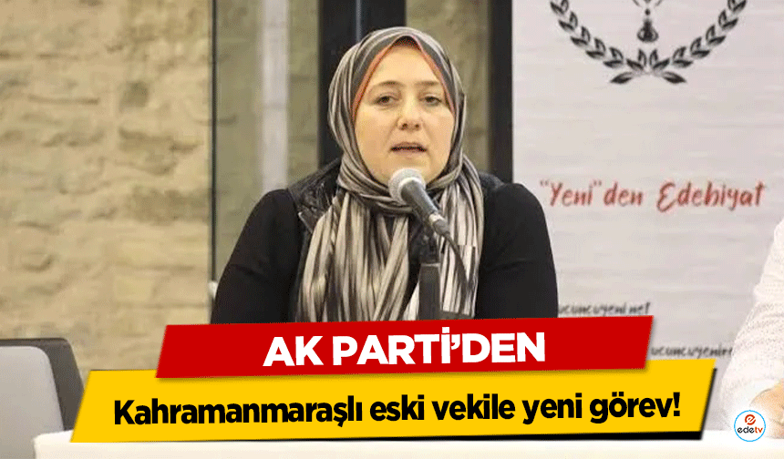 Ak Parti’den Kahramanmaraşlı eski vekile yeni görev!