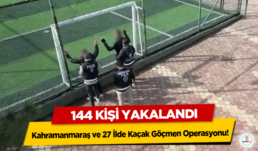 Kahramanmaraş ve 27 İlde Kaçak Göçmen Operasyonu: 144 kişi yakalandı