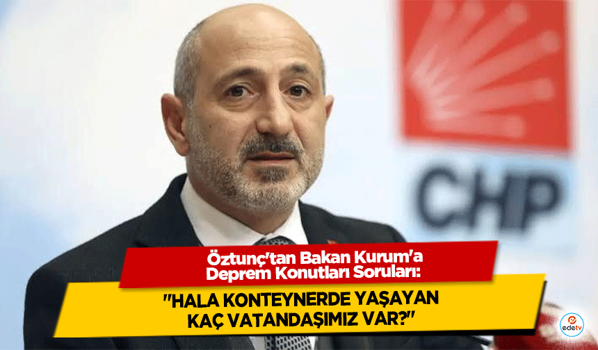 Öztunç'tan Bakan Kurum'a Deprem Konutları Soruları: "Hala Konteynerde Yaşayan Kaç Vatandaşımız Var?"