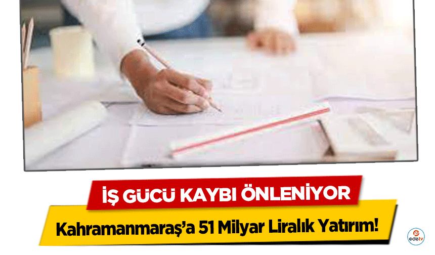 Kahramanmaraş’a 51 Milyar Liralık Yatırım! İş gücü kaybı önleniyor