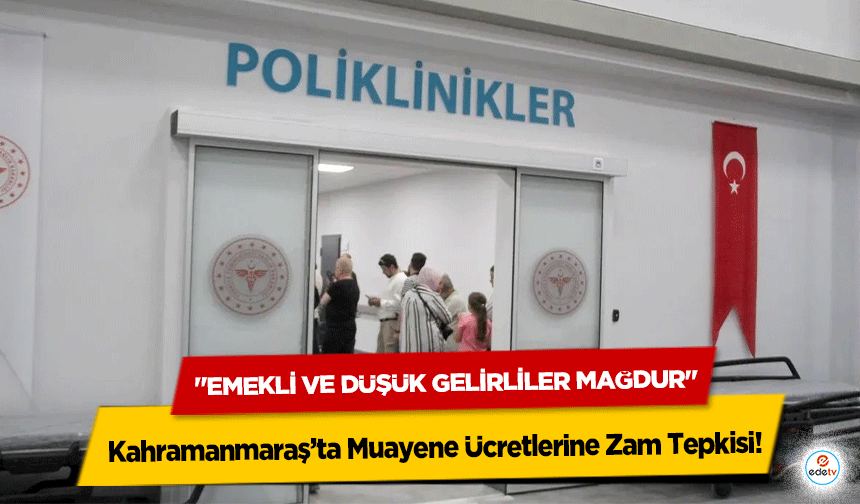 Kahramanmaraş’ta Muayene Ücretlerine Zam Tepkisi: "Emekli ve Düşük Gelirliler Mağdur"