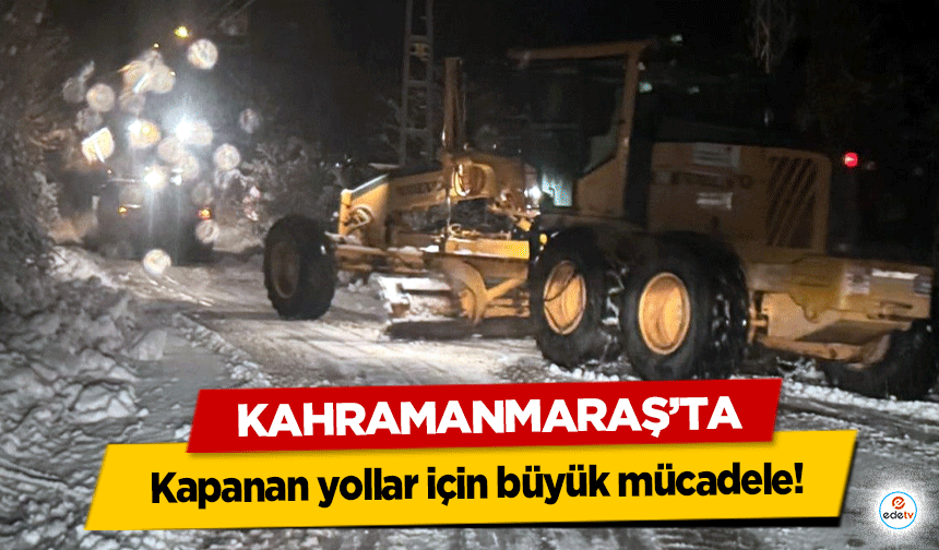 Kahramanmaraş’ta kapanan yollar için büyük mücadele!