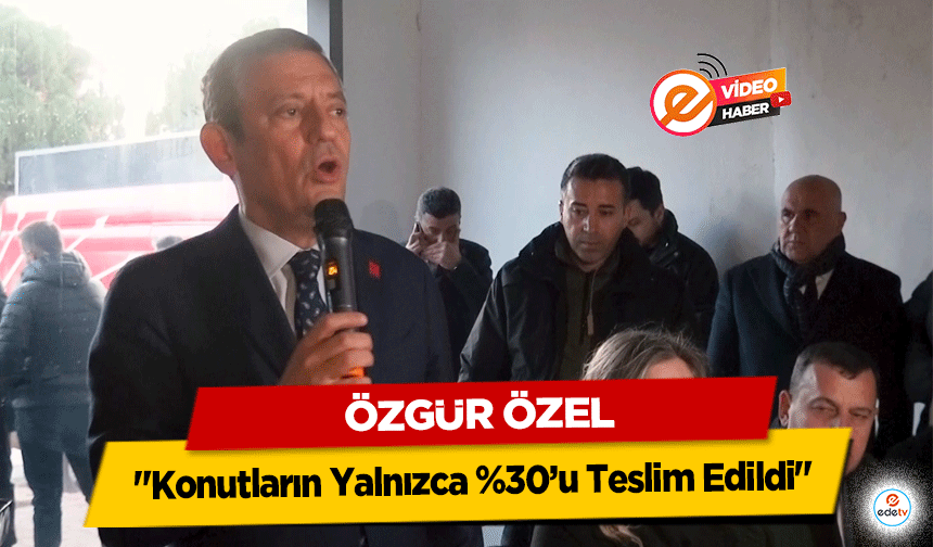 Özgür Özel "Konutların Yalnızca %30’u Teslim Edildi"