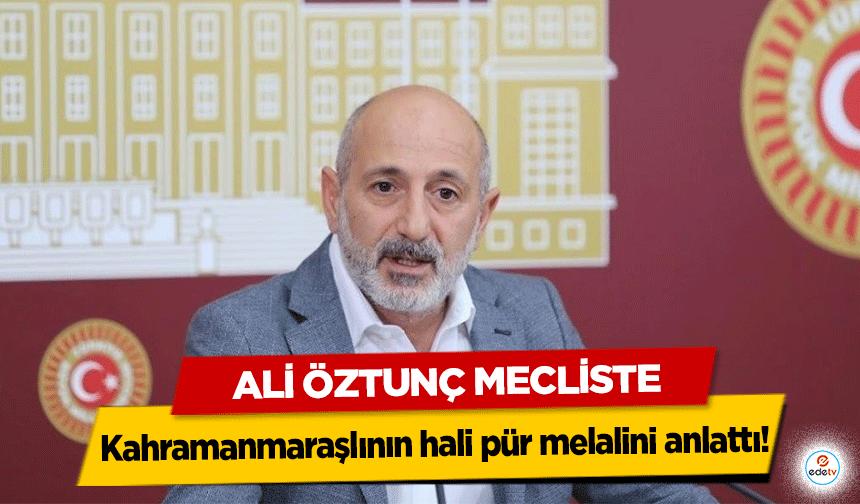 Ali Öztunç Mecliste Kahramanmaraşlının hali pür melalini anlattı!