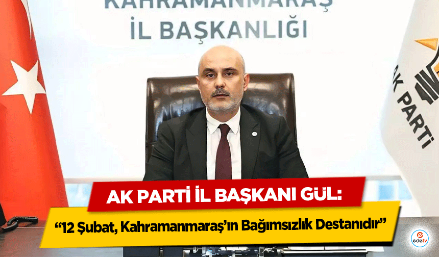 Ak Parti İl Başkanı Gül: “12 Şubat, Kahramanmaraş’ın Bağımsızlık Destanıdır”