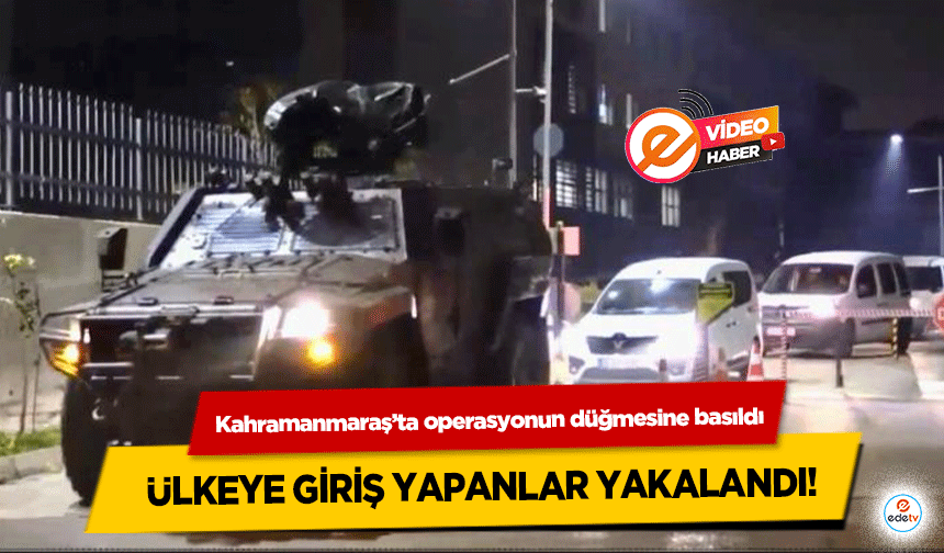 Kahramanmaraş’ta operasyonun düğmesine basıldı, ülkeye giriş yapanlar yakalandı!