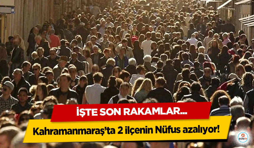 Kahramanmaraş’ta 2 ilçenin Nüfus azalıyor! İşte Son Rakamlar