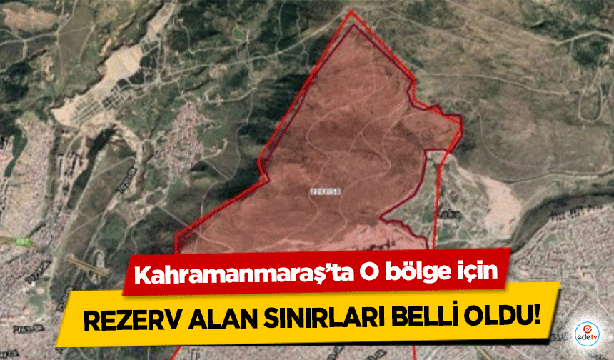 Kahramanmaraş’ta O bölge için rezerv alan sınırları belli oldu!