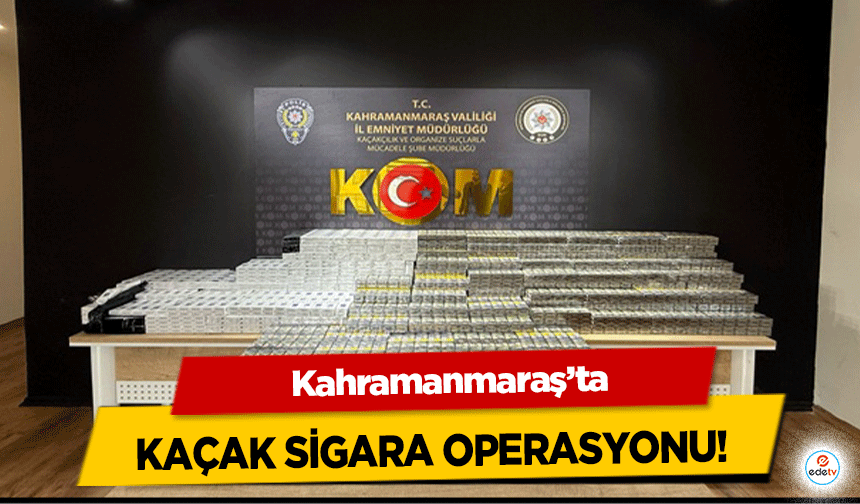 Kahramanmaraş’ta kaçak sigara operasyonu!