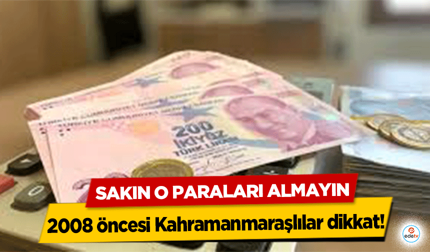 2008 öncesi Kahramanmaraşlılar dikkat! Sakın O paraları almayın