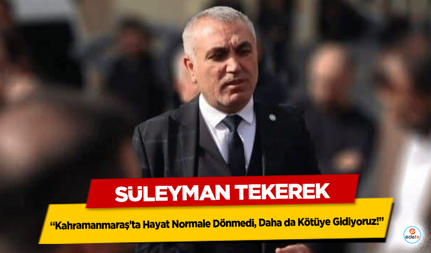 Süleyman Tekerek: “Kahramanmaraş’ta Hayat Normale Dönmedi, Daha da Kötüye Gidiyoruz!”