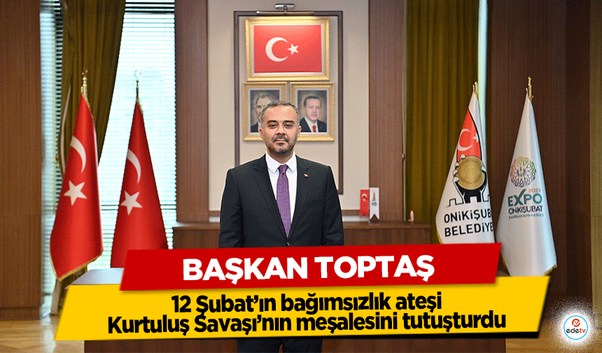 Başkan Toptaş; 12 Şubat’ın bağımsızlık ateşi, Kurtuluş Savaşı’nın meşalesini tutuşturdu