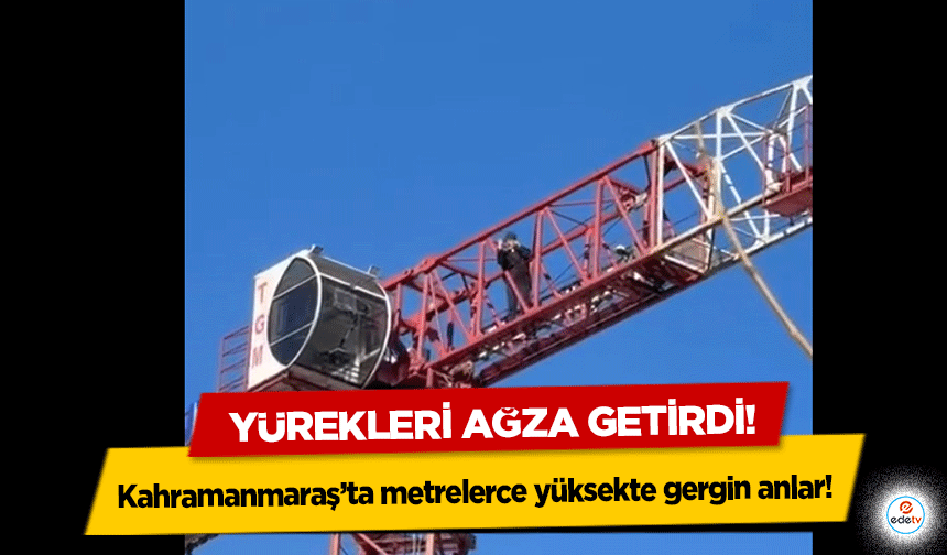 Kahramanmaraş’ta metrelerce yüksekte gergin anlar! Yürekleri ağza getirdi!