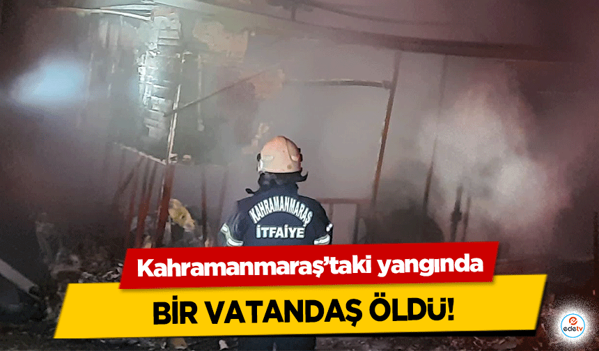 Kahramanmaraş’taki yangında bir vatandaş can verdi!