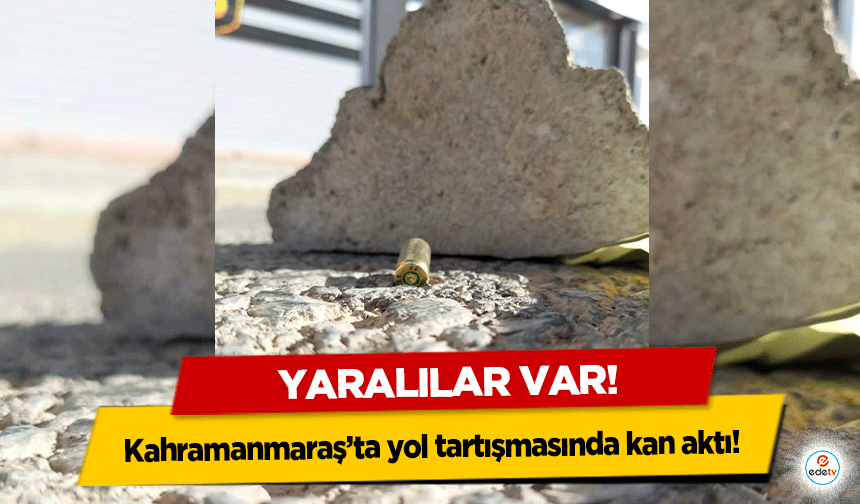 Kahramanmaraş’ta yol tartışmasında kan aktı! Yaralılar var