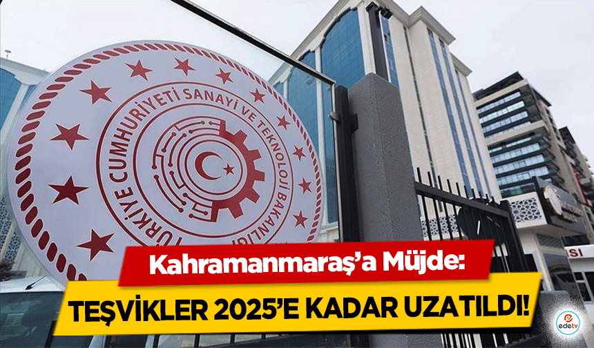 Kahramanmaraş’a Müjde: teşvikler 2025’e kadar uzatıldı!