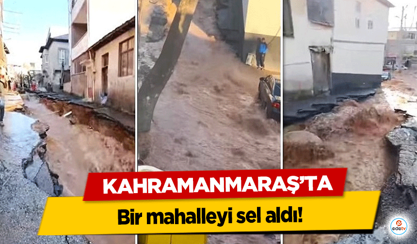 Kahramanmaraş’ta bir mahalleyi sel aldı!