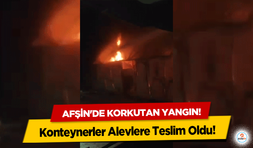 Afşin'de korkutan yangın! Konteynerler Alevlere Teslim Oldu!