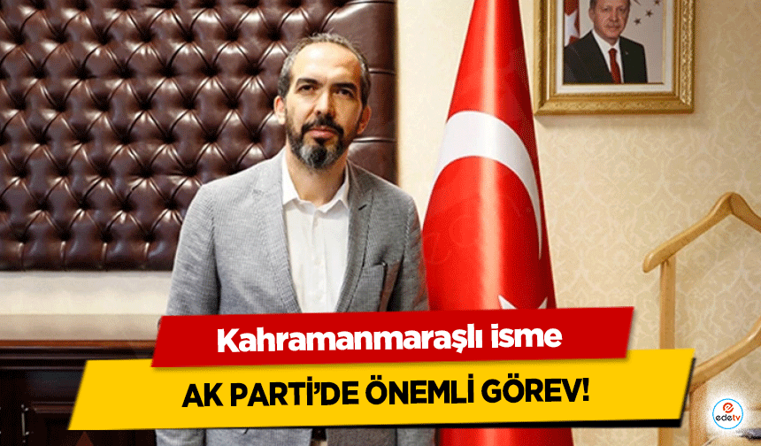 Kahramanmaraşlı Ahmet Özdemir'e Parti’de önemli görev!