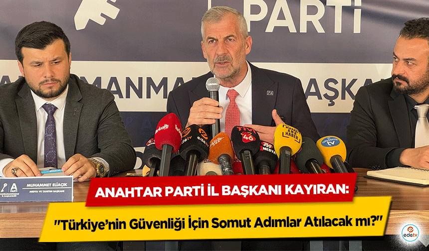 Anahtar Parti İl Başkanı Kayıran: "Türkiye’nin Güvenliği İçin Somut Adımlar Atılacak mı?"