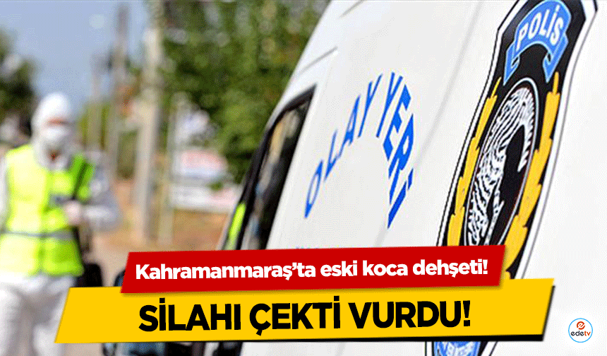 Kahramanmaraş’ta eski koca dehşeti! Silahı çekti vurdu!