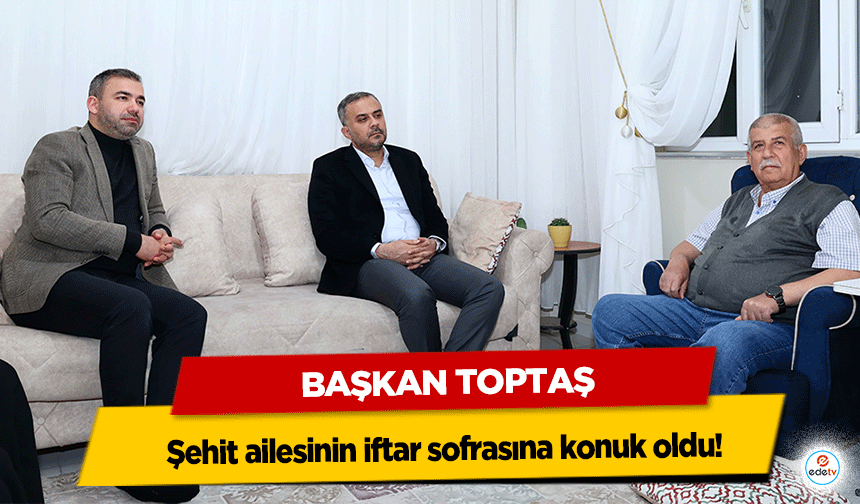 Başkan Toptaş şehit ailesinin iftar sofrasına konuk oldu!