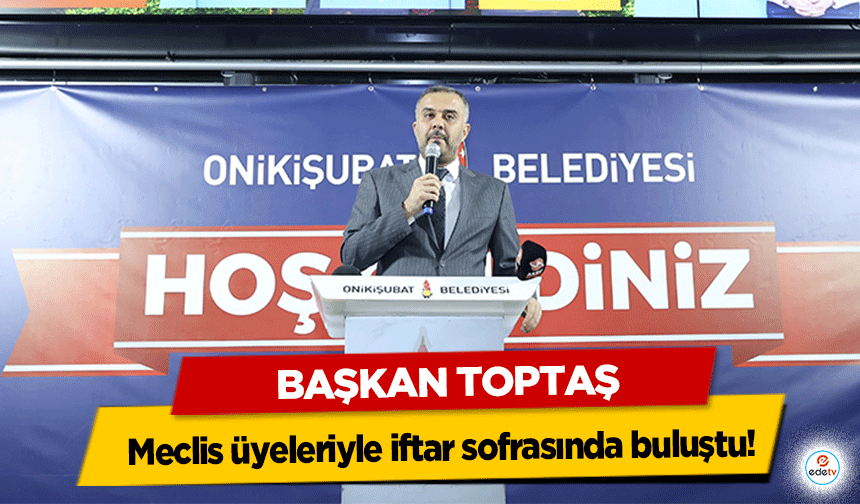 Başkan Toptaş, meclis üyeleriyle iftar sofrasında buluştu!